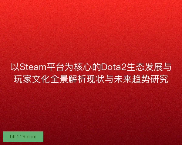 以Steam平台为核心的Dota2生态发展与玩家文化全景解析现状与未来趋势研究